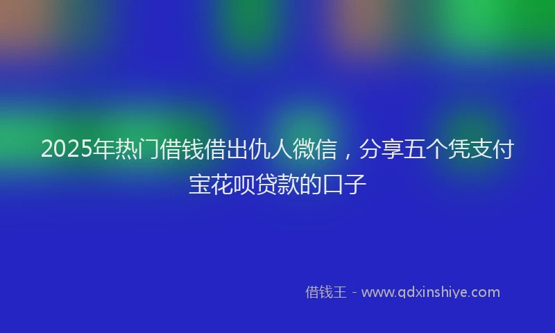 2025年热门借钱借出仇人微信，分享五个凭支付宝花呗贷款的口子