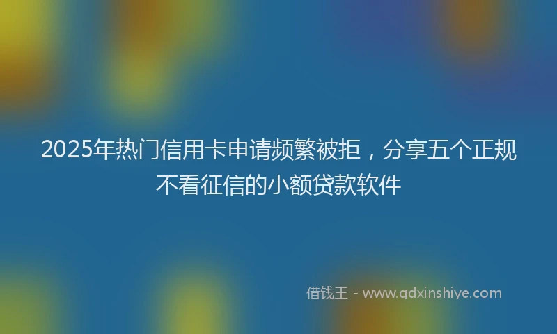 2025年热门信用卡申请频繁被拒，分享五个正规不看征信的小额贷款软件