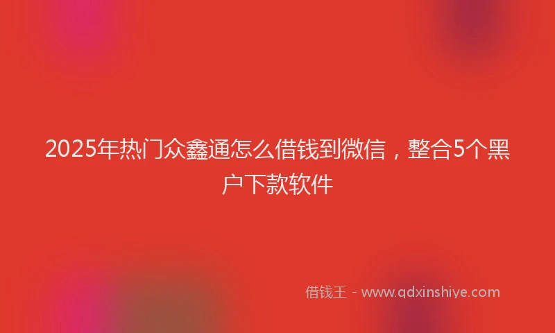 2025年热门众鑫通怎么借钱到微信，整合5个黑户下款软件