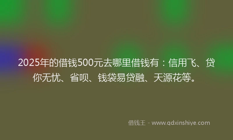 2025年的借钱500元去哪里借钱有：信用飞、贷你无忧、省呗、钱袋易贷融、天源花等。