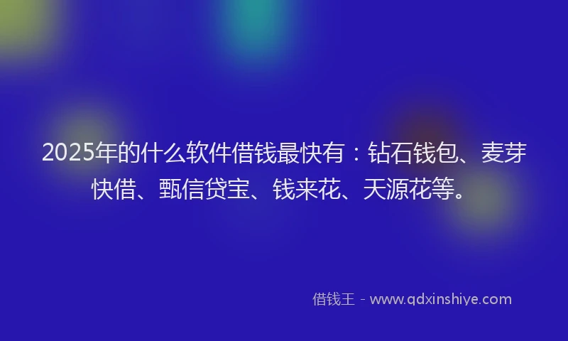 2025年的什么软件借钱最快有：钻石钱包、麦芽快借、甄信贷宝、钱来花、天源花等。