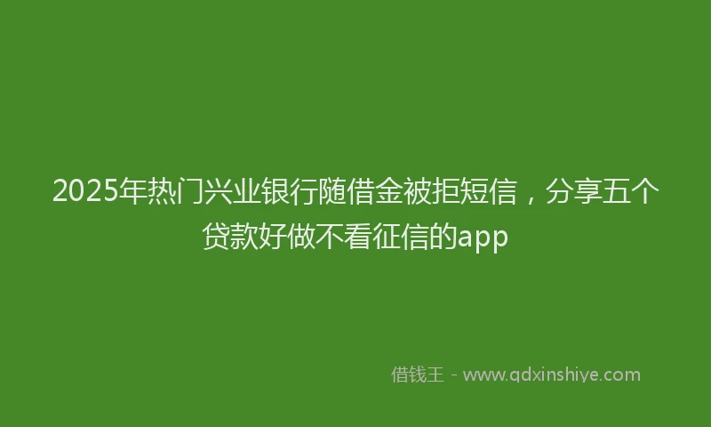 2025年热门兴业银行随借金被拒短信，分享五个贷款好做不看征信的app