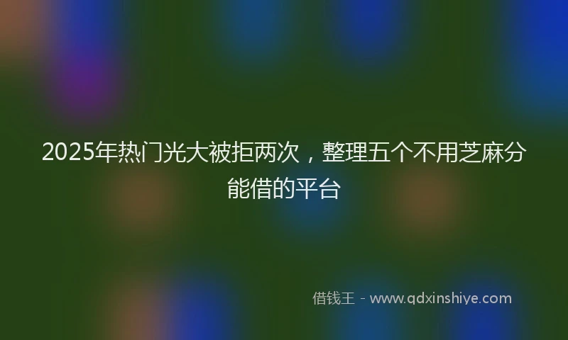 2025年热门光大被拒两次，整理五个不用芝麻分能借的平台