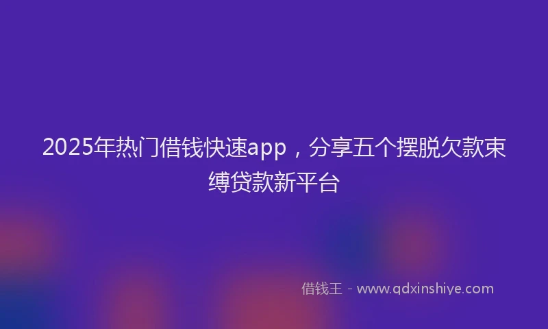 2025年热门借钱快速app，分享五个摆脱欠款束缚贷款新平台