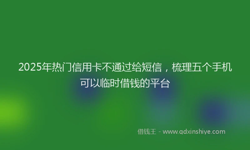 2025年热门信用卡不通过给短信，梳理五个手机可以临时借钱的平台