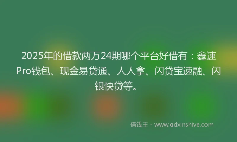 2025年的借款两万24期哪个平台好借有：鑫速Pro钱包、现金易贷通、人人拿、闪贷宝速融、闪银快贷等。