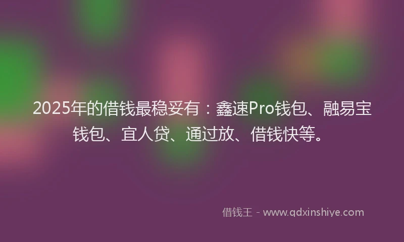 2025年的借钱最稳妥有：鑫速Pro钱包、融易宝钱包、宜人贷、通过放、借钱快等。