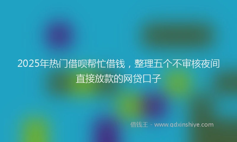 2025年热门借呗帮忙借钱，整理五个不审核夜间直接放款的网贷口子