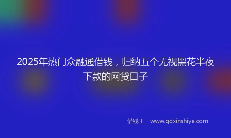 2025年热门众融通借钱，归纳五个无视黑花半夜下款的网贷口子