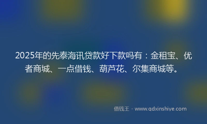 2025年的先泰海讯贷款好下款吗有：金租宝、优者商城、一点借钱、葫芦花、尔集商城等。
