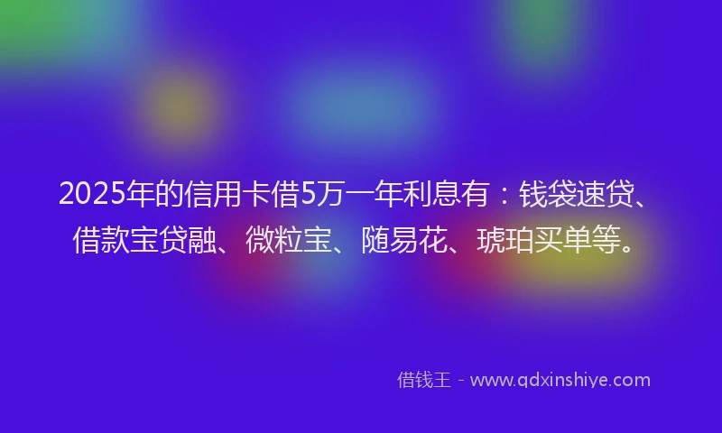 2025年的信用卡借5万一年利息有：钱袋速贷、借款宝贷融、微粒宝、随易花、琥珀买单等。