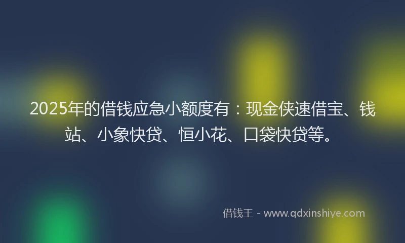 2025年的借钱应急小额度有：现金侠速借宝、钱站、小象快贷、恒小花、口袋快贷等。
