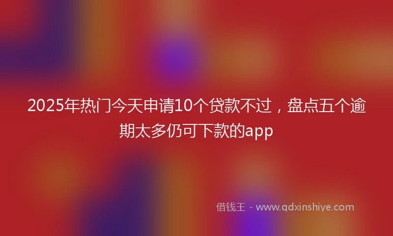2025年热门今天申请10个贷款不过，盘点五个逾期太多仍可下款的app
