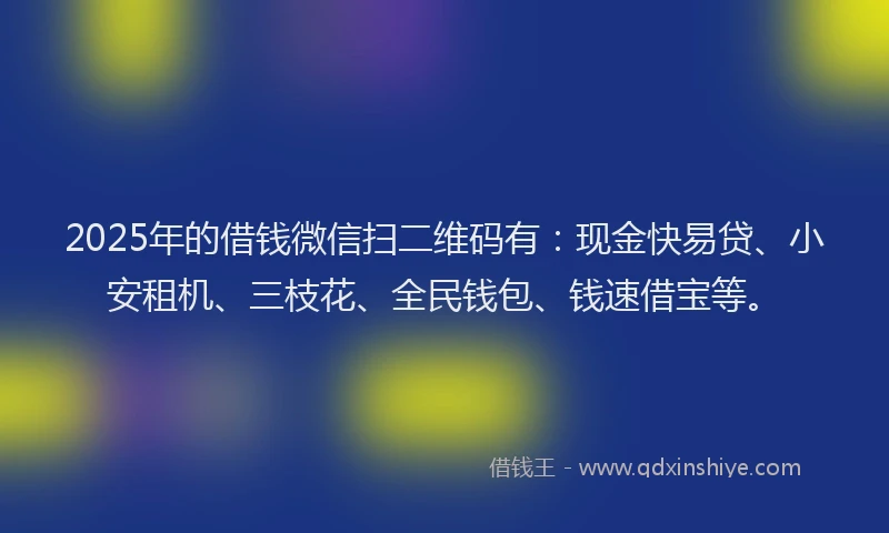 2025年的借钱微信扫二维码有：现金快易贷、小安租机、三枝花、全民钱包、钱速借宝等。