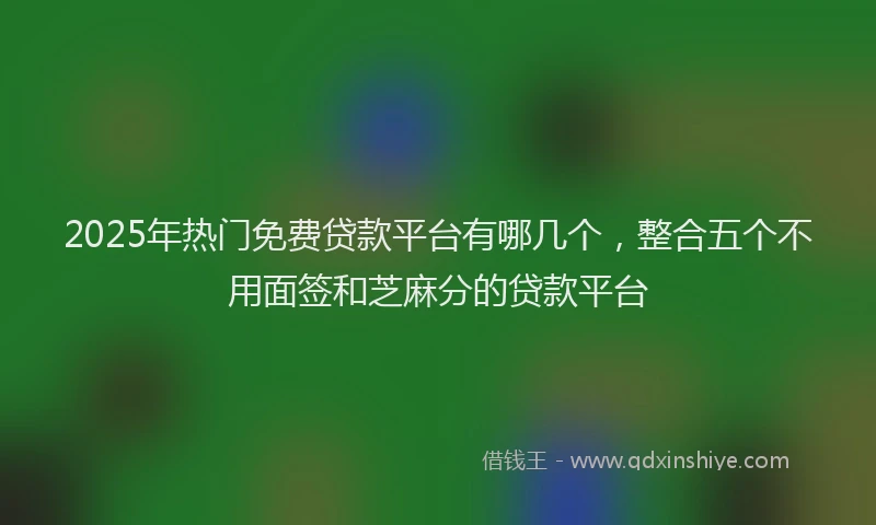 2025年热门免费贷款平台有哪几个，整合五个不用面签和芝麻分的贷款平台