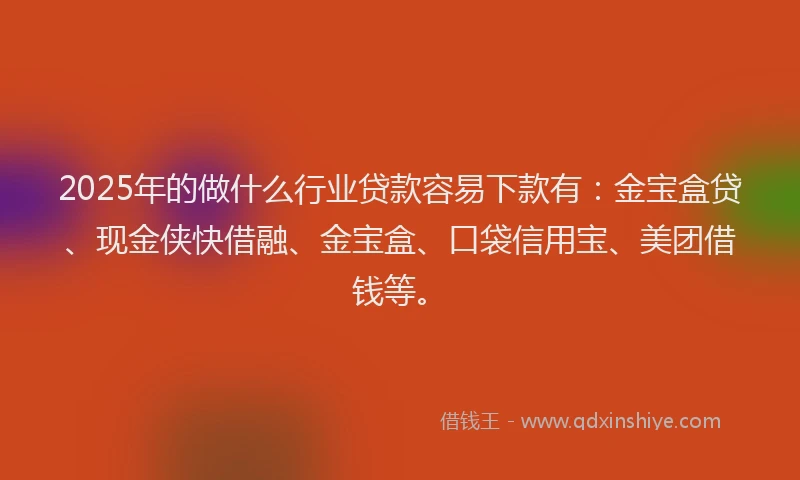 2025年的做什么行业贷款容易下款有：金宝盒贷、现金侠快借融、金宝盒、口袋信用宝、美团借钱等。
