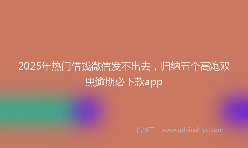 2025年热门借钱微信发不出去，归纳五个高炮双黑逾期必下款app