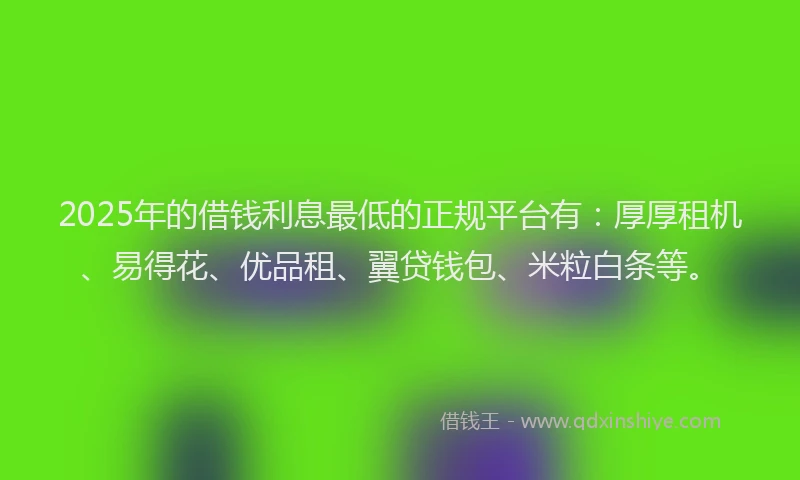2025年的借钱利息最低的正规平台有：厚厚租机、易得花、优品租、翼贷钱包、米粒白条等。