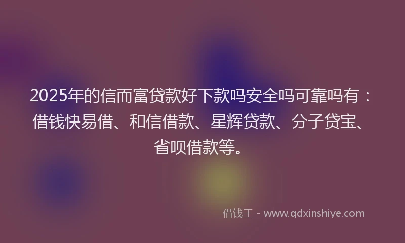 2025年的信而富贷款好下款吗安全吗可靠吗有：借钱快易借、和信借款、星辉贷款、分子贷宝、省呗借款等。