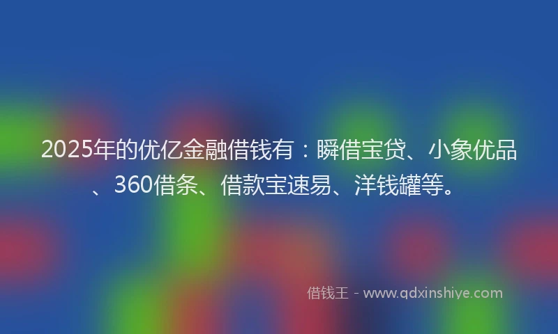 2025年的优亿金融借钱有：瞬借宝贷、小象优品、360借条、借款宝速易、洋钱罐等。