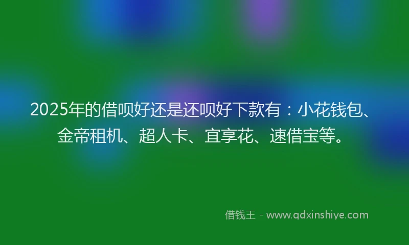 2025年的借呗好还是还呗好下款有：小花钱包、金帝租机、超人卡、宜享花、速借宝等。