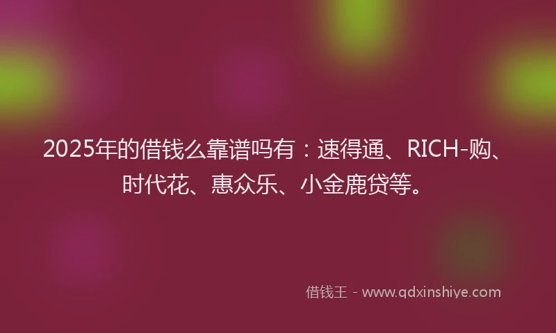 2025年的借钱么靠谱吗有：速得通、RICH-购、时代花、惠众乐、小金鹿贷等。