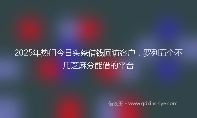 2025年热门今日头条借钱回访客户，罗列五个不用芝麻分能借的平台