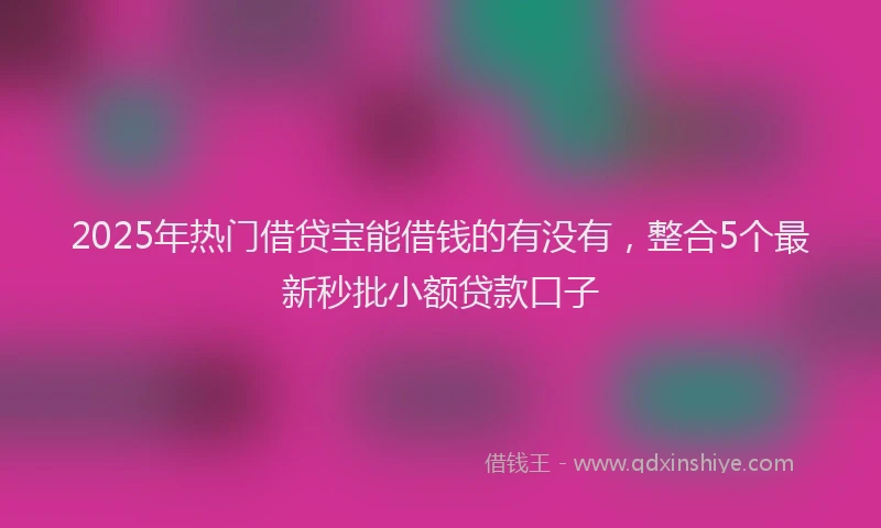 2025年热门借贷宝能借钱的有没有，整合5个最新秒批小额贷款口子