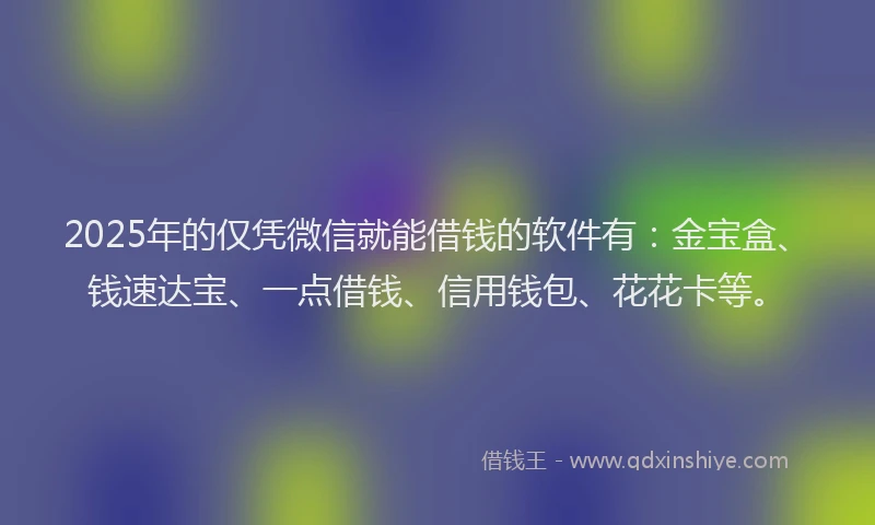 2025年的仅凭微信就能借钱的软件有：金宝盒、钱速达宝、一点借钱、信用钱包、花花卡等。