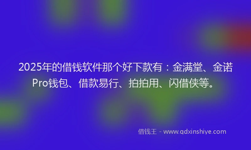 2025年的借钱软件那个好下款有：金满堂、金诺Pro钱包、借款易行、拍拍用、闪借侠等。
