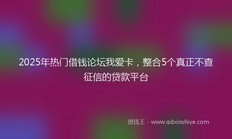 2025年热门借钱论坛我爱卡，整合5个真正不查征信的贷款平台