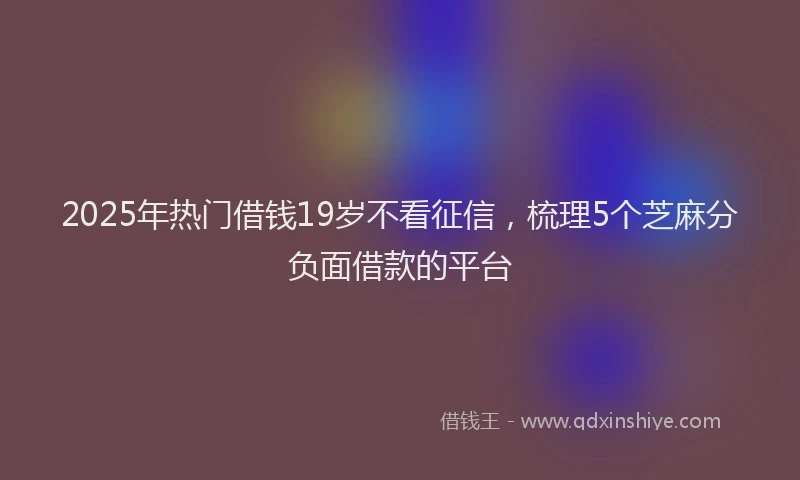 2025年热门借钱19岁不看征信，梳理5个芝麻分负面借款的平台