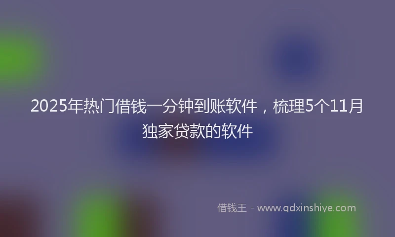 2025年热门借钱一分钟到账软件，梳理5个11月独家贷款的软件
