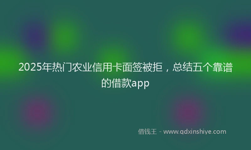 2025年热门农业信用卡面签被拒，总结五个靠谱的借款app