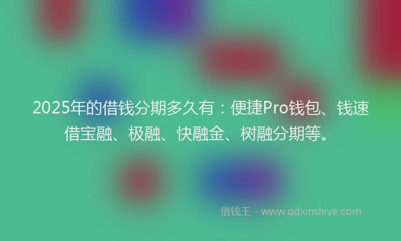 2025年的借钱分期多久有：便捷Pro钱包、钱速借宝融、极融、快融金、树融分期等。