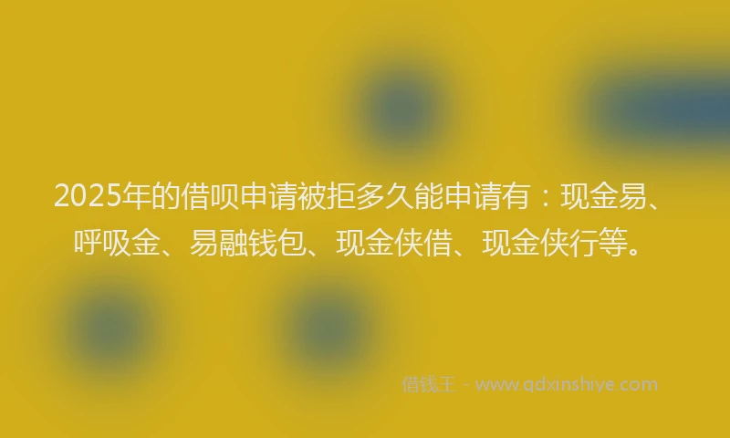 2025年的借呗申请被拒多久能申请有：现金易、呼吸金、易融钱包、现金侠借、现金侠行等。