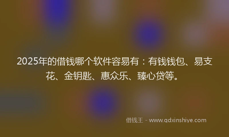 2025年的借钱哪个软件容易有：有钱钱包、易支花、金钥匙、惠众乐、臻心贷等。