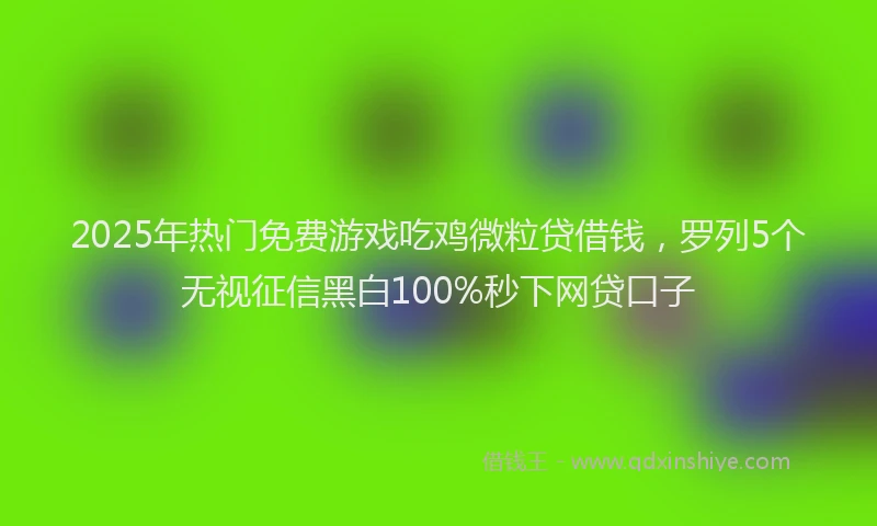 2025年热门免费游戏吃鸡微粒贷借钱，罗列5个无视征信黑白100%秒下网贷口子