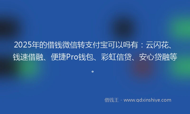 2025年的借钱微信转支付宝可以吗有：云闪花、钱速借融、便捷Pro钱包、彩虹信贷、安心贷融等。