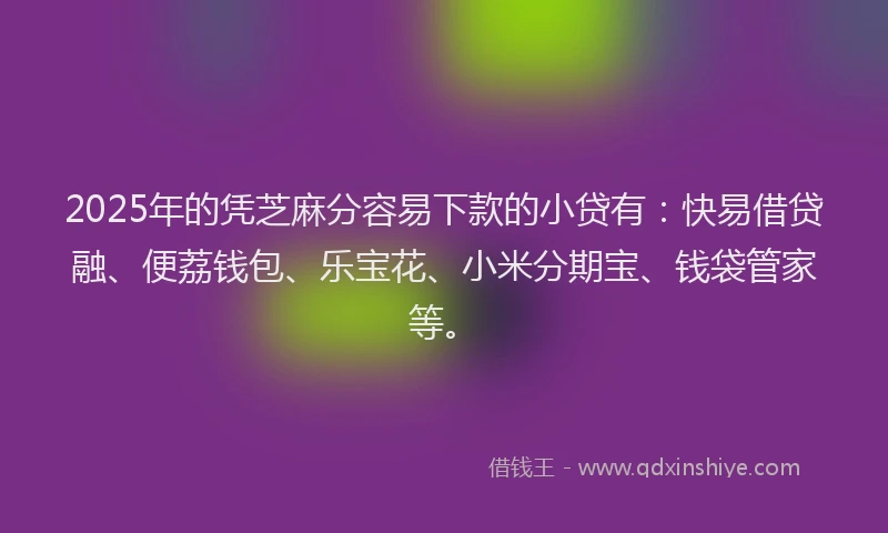 2025年的凭芝麻分容易下款的小贷有：快易借贷融、便荔钱包、乐宝花、小米分期宝、钱袋管家等。