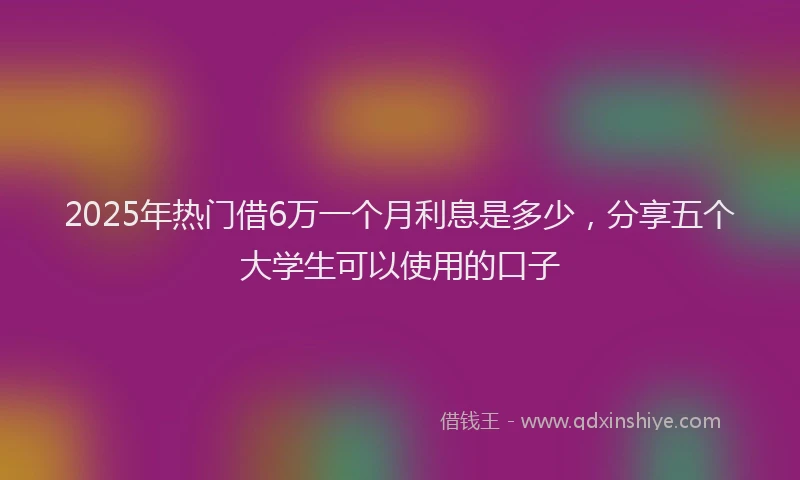 2025年热门借6万一个月利息是多少，分享五个大学生可以使用的口子