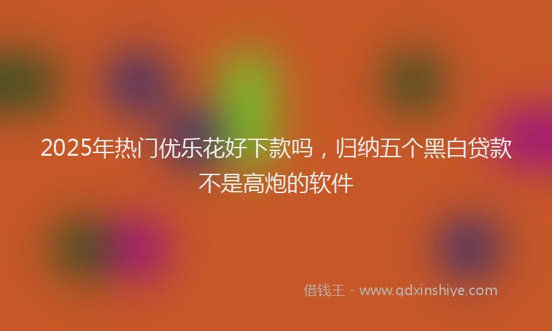 2025年热门优乐花好下款吗，归纳五个黑白贷款不是高炮的软件