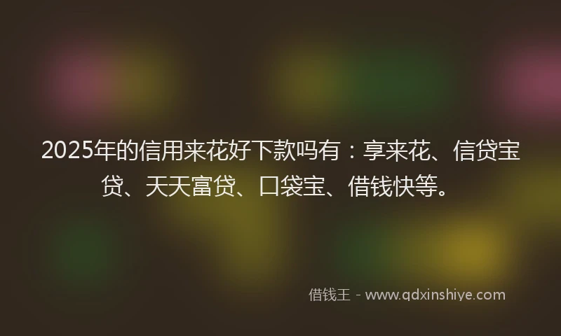 2025年的信用来花好下款吗有：享来花、信贷宝贷、天天富贷、口袋宝、借钱快等。