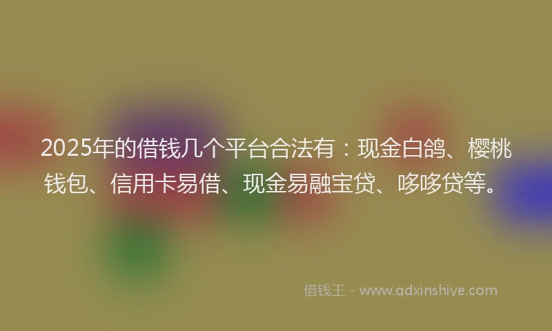 2025年的借钱几个平台合法有：现金白鸽、樱桃钱包、信用卡易借、现金易融宝贷、哆哆贷等。