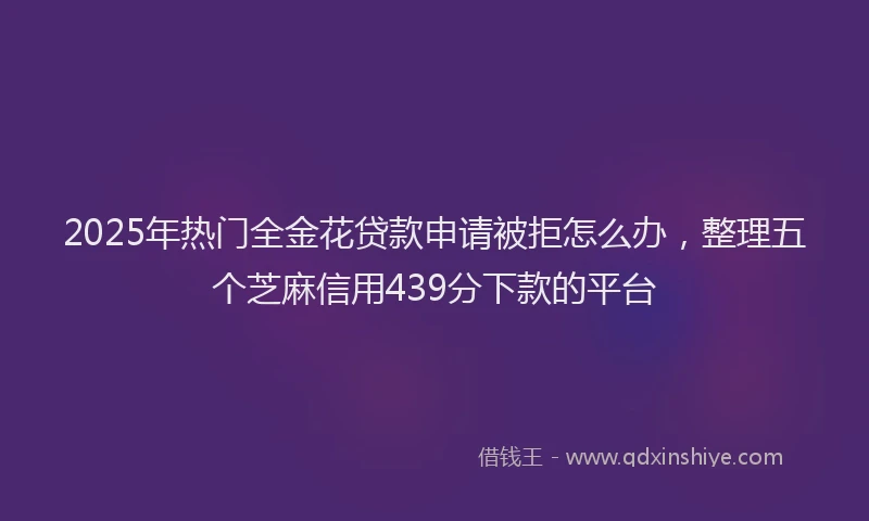 2025年热门全金花贷款申请被拒怎么办，整理五个芝麻信用439分下款的平台
