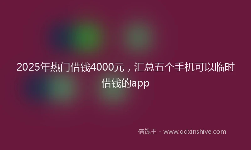 2025年热门借钱4000元，汇总五个手机可以临时借钱的app