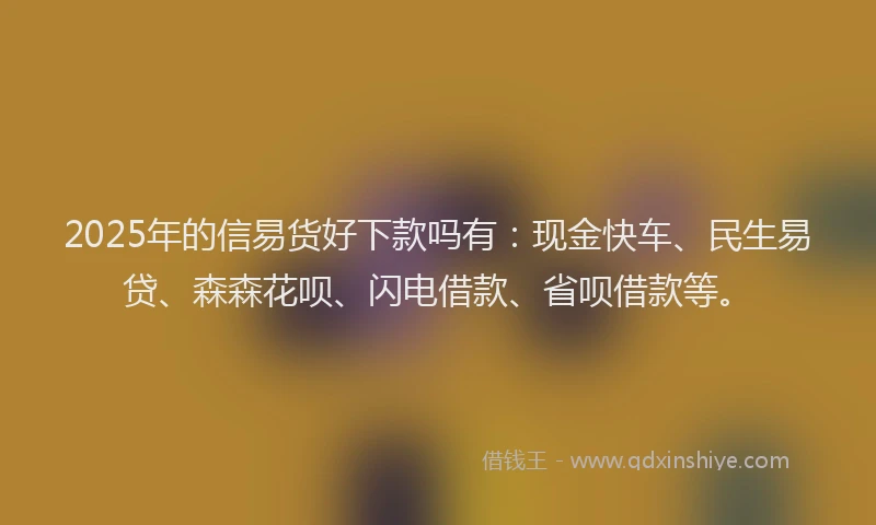 2025年的信易货好下款吗有：现金快车、民生易贷、森森花呗、闪电借款、省呗借款等。