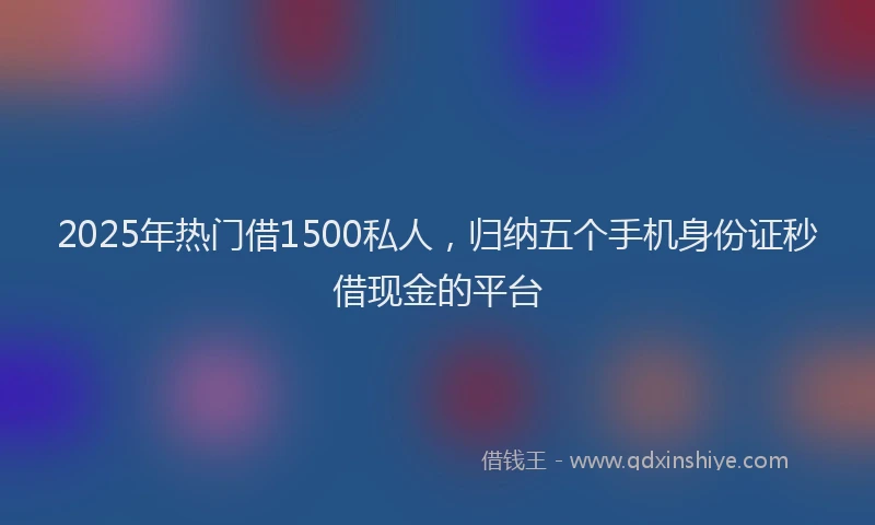 2025年热门借1500私人，归纳五个手机身份证秒借现金的平台