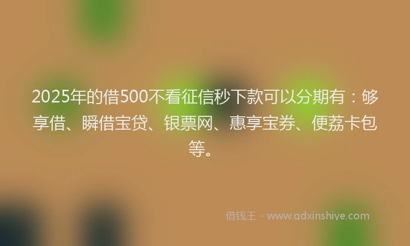2025年的借500不看征信秒下款可以分期有：够享借、瞬借宝贷、银票网、惠享宝券、便荔卡包等。