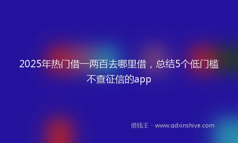 2025年热门借一两百去哪里借，总结5个低门槛不查征信的app